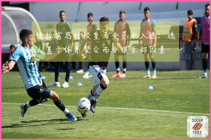 德拉富恩特谈皇马全员未入选：选人基于体系契合而非俱乐部因素