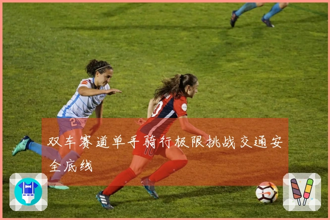 双车赛道单手骑行极限挑战交通安全底线