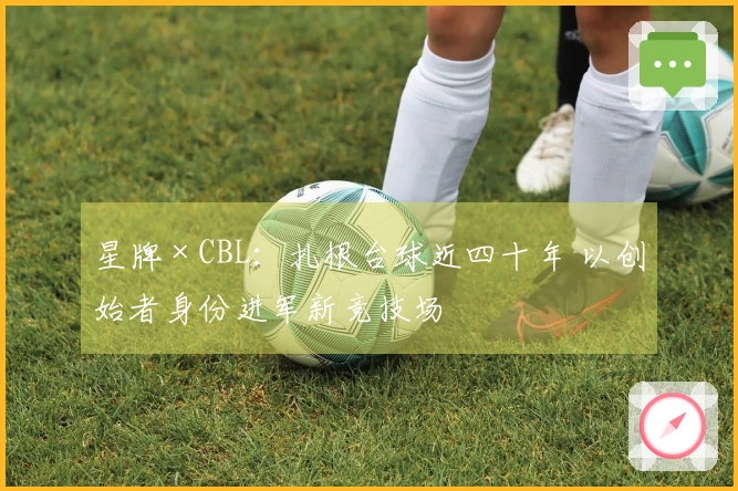 星牌×CBL：扎根台球近四十年 以创始者身份进军新竞技场